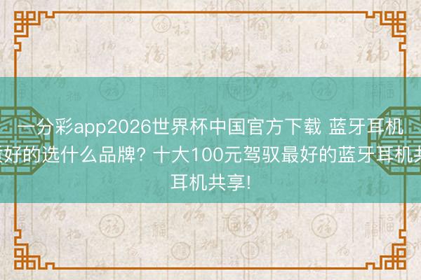 一分彩app2026世界杯中国官方下载 蓝牙耳机音质好的选什么品牌? 十大100元驾驭最好的蓝牙耳机共享!