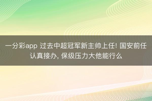 一分彩app 过去中超冠军新主帅上任! 国安前任认真接办， 保级压力大他能行么