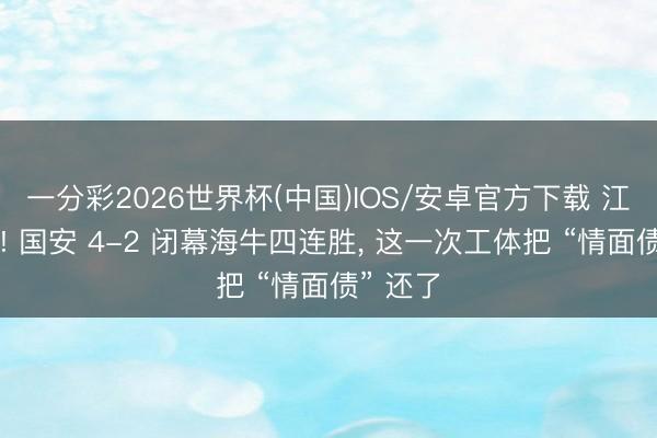 一分彩2026世界杯(中国)IOS/安卓官方下载 江湖相遇! 国安 4-2 闭幕海牛四连胜， 这一次工体把 “情面债” 还了
