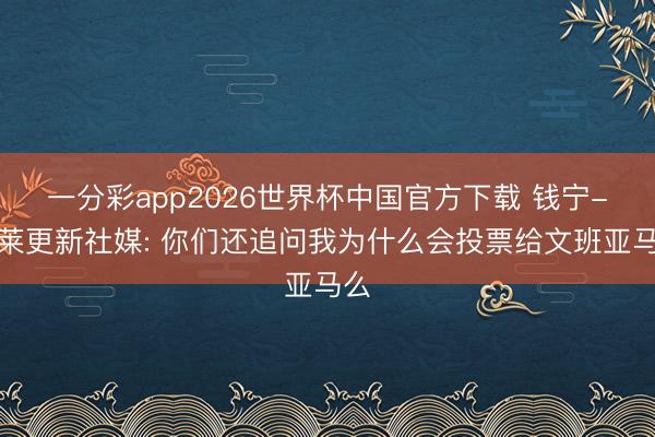 一分彩app2026世界杯中国官方下载 钱宁-弗莱更新社媒: 你们还追问我为什么会投票给文班亚马么
