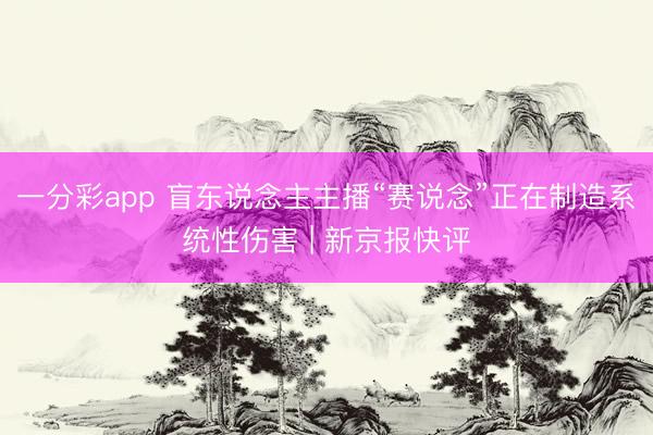 一分彩app 盲东说念主主播“赛说念”正在制造系统性伤害 | 新京报快评