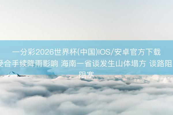 一分彩2026世界杯(中国)IOS/安卓官方下载 受合手续降雨影响 海南一省谈发生山体塌方 谈路阻塞