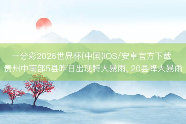 一分彩2026世界杯(中国)IOS/安卓官方下载 贵州中南部5县昨日出现特大暴雨， 20县降大暴雨