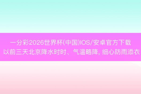 一分彩2026世界杯(中国)IOS/安卓官方下载 以前三天北京降水时时、气温略降， 细心防雨添衣