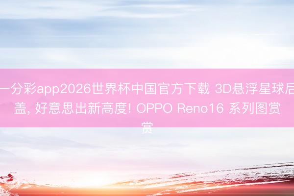 一分彩app2026世界杯中国官方下载 3D悬浮星球后盖， 好意思出新高度! OPPO Reno16 系列图赏
