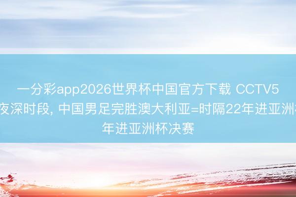 一分彩app2026世界杯中国官方下载 CCTV5直播， 夜深时段， 中国男足完胜澳大利亚=时隔22年进亚洲杯决赛