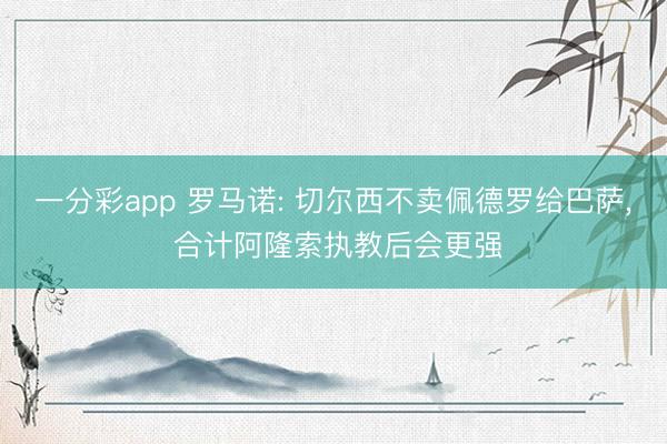 一分彩app 罗马诺: 切尔西不卖佩德罗给巴萨, 合计阿隆索执教后会更强