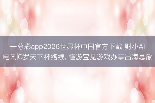一分彩app2026世界杯中国官方下载 财小AI电讯|C罗天下杯络续， 懂游宝见游戏办事出海思象