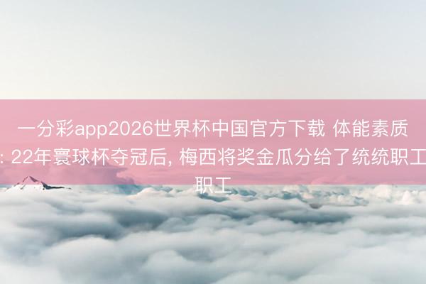 一分彩app2026世界杯中国官方下载 体能素质: 22年寰球杯夺冠后， 梅西将奖金瓜分给了统统职工