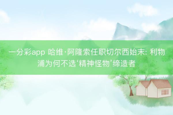 一分彩app 哈维·阿隆索任职切尔西始末: 利物浦为何不选‘精神怪物’缔造者