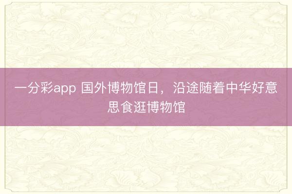 一分彩app 国外博物馆日，沿途随着中华好意思食逛博物馆