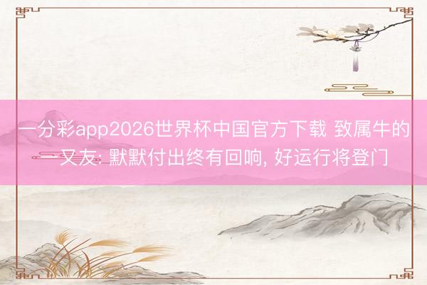 一分彩app2026世界杯中国官方下载 致属牛的一又友: 默默付出终有回响， 好运行将登门