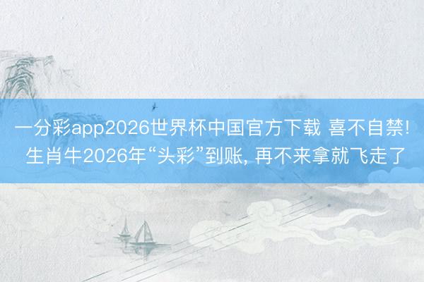 一分彩app2026世界杯中国官方下载 喜不自禁! 生肖牛2026年“头彩”到账， 再不来拿就飞走了