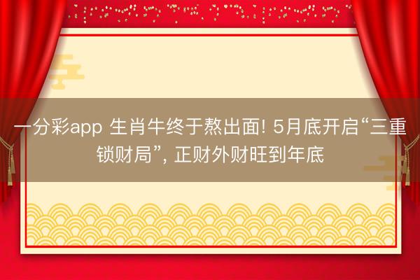 一分彩app 生肖牛终于熬出面! 5月底开启“三重锁财局”， 正财外财旺到年底