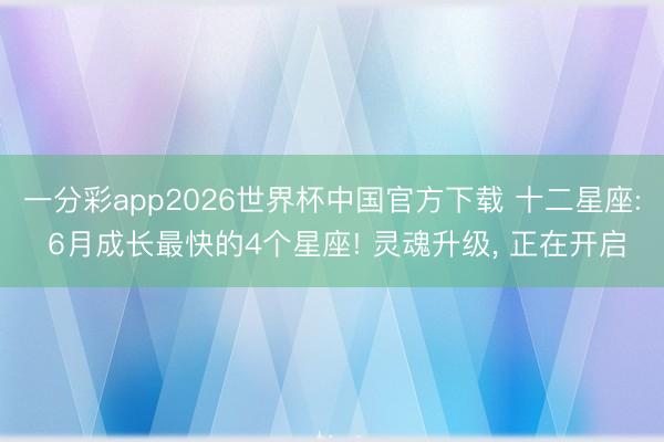 一分彩app2026世界杯中国官方下载 十二星座: 6月成长最快的4个星座! 灵魂升级， 正在开启