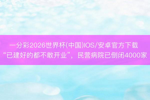 一分彩2026世界杯(中国)IOS/安卓官方下载 “已建好的都不敢开业”,民营病院已倒闭4000家