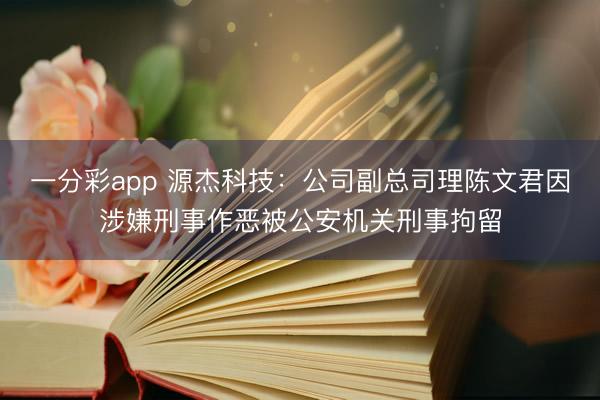 一分彩app 源杰科技：公司副总司理陈文君因涉嫌刑事作恶被公安机关刑事拘留