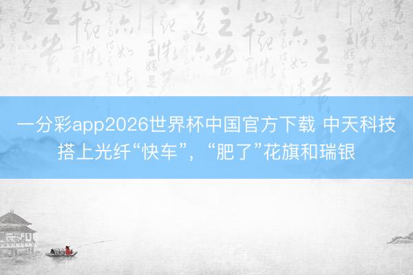 一分彩app2026世界杯中国官方下载 中天科技搭上光纤“快车”，“肥了”花旗和瑞银