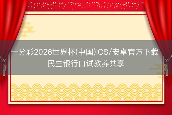 一分彩2026世界杯(中国)IOS/安卓官方下载 民生银行口试教养共享