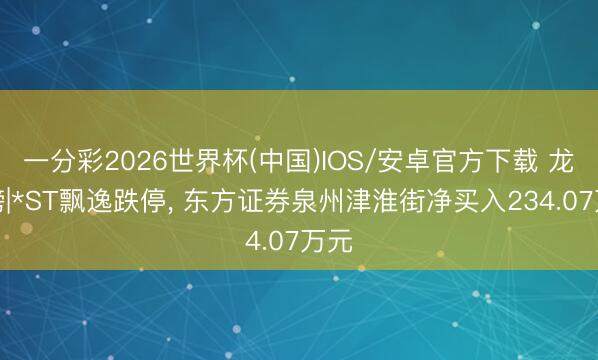 一分彩2026世界杯(中国)IOS/安卓官方下载 龙虎榜|*ST飘逸跌停， 东方证券泉州津淮街净买入234.07万元