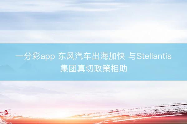 一分彩app 东风汽车出海加快 与Stellantis集团真切政策相助