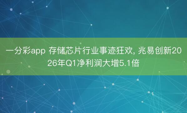 一分彩app 存储芯片行业事迹狂欢， 兆易创新2026年Q1净利润大增5.1倍