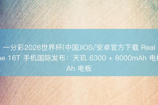一分彩2026世界杯(中国)IOS/安卓官方下载 Realme 16T 手机国际发布：天玑 6300 + 8000mAh 电板