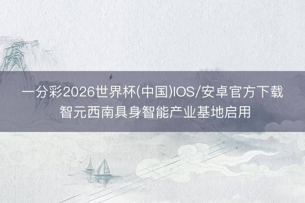 一分彩2026世界杯(中国)IOS/安卓官方下载 智元西南具身智能产业基地启用