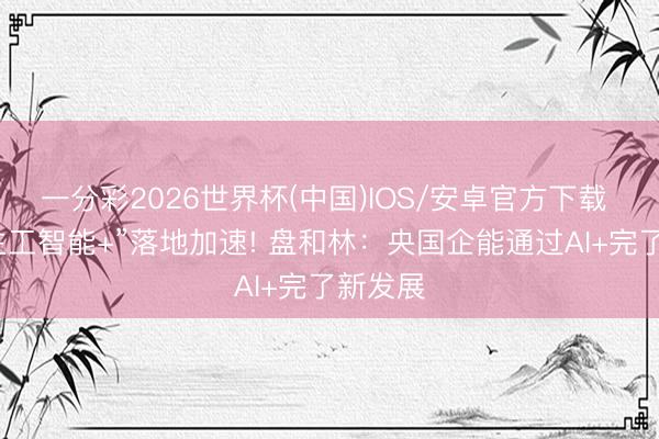 一分彩2026世界杯(中国)IOS/安卓官方下载 “东谈主工智能+”落地加速! 盘和林：央国企能通过AI+完了新发展