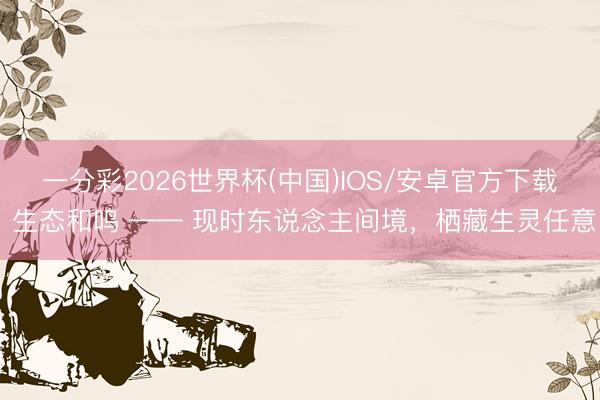 一分彩2026世界杯(中国)IOS/安卓官方下载 生态和鸣 —— 现时东说念主间境，栖藏生灵任意