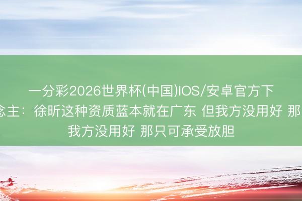 一分彩2026世界杯(中国)IOS/安卓官方下载 媒体东说念主：徐昕这种资质蓝本就在广东 但我方没用好 那只可承受放胆