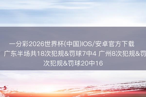 一分彩2026世界杯(中国)IOS/安卓官方下载 相反光显！广东半场共18次犯规&罚球7中4 广州8次犯规&罚球20中16