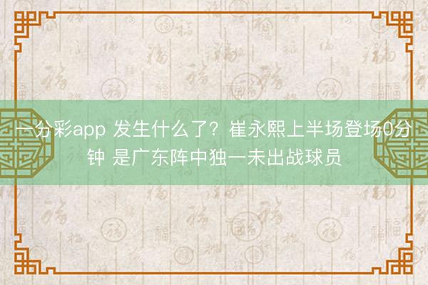 一分彩app 发生什么了？崔永熙上半场登场0分钟 是广东阵中独一未出战球员