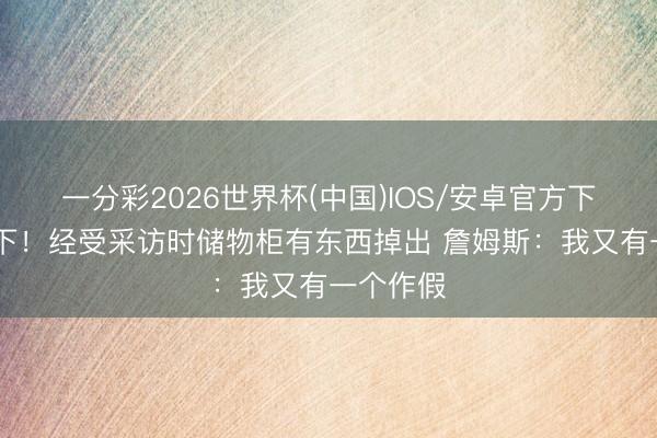 一分彩2026世界杯(中国)IOS/安卓官方下载 皮一下！经受采访时储物柜有东西掉出 詹姆斯：我又有一个作假
