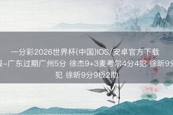 一分彩2026世界杯(中国)IOS/安卓官方下载 半场战报-广东过期广州5分 徐杰9+3麦考尔4分4犯 徐昕9分9板2助