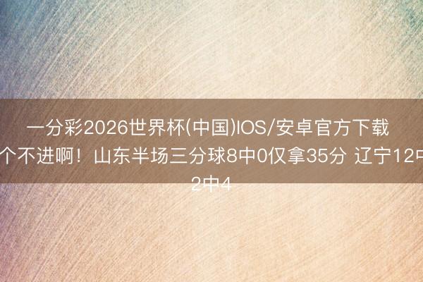 一分彩2026世界杯(中国)IOS/安卓官方下载 一个不进啊！山东半场三分球8中0仅拿35分 辽宁12中4