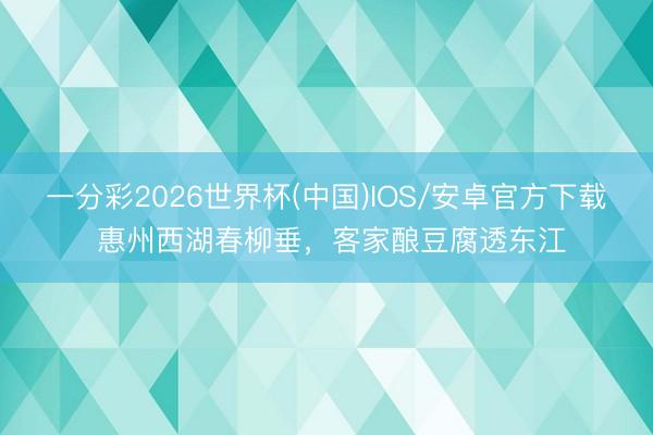 一分彩2026世界杯(中国)IOS/安卓官方下载 惠州西湖春柳垂，客家酿豆腐透东江