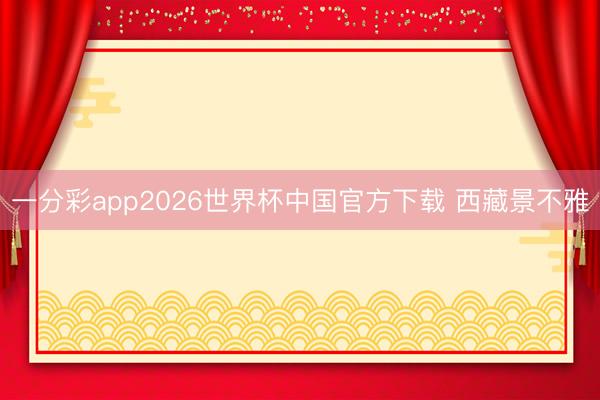 一分彩app2026世界杯中国官方下载 西藏景不雅