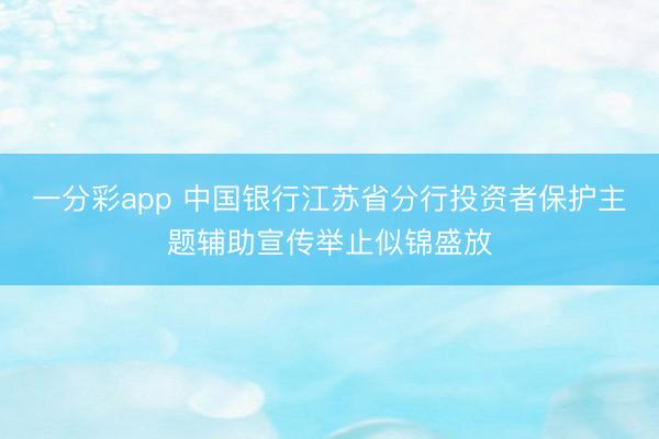 一分彩app 中国银行江苏省分行投资者保护主题辅助宣传举止似锦盛放