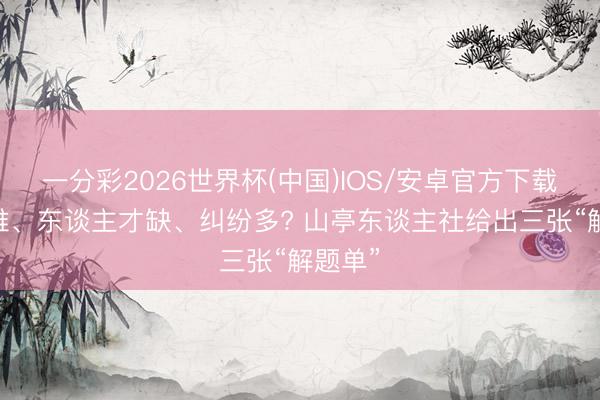 一分彩2026世界杯(中国)IOS/安卓官方下载 用工难、东谈主才缺、纠纷多? 山亭东谈主社给出三张“解题单”
