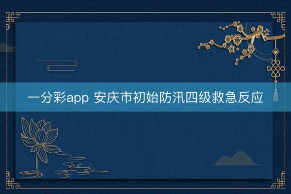 一分彩app 安庆市初始防汛四级救急反应