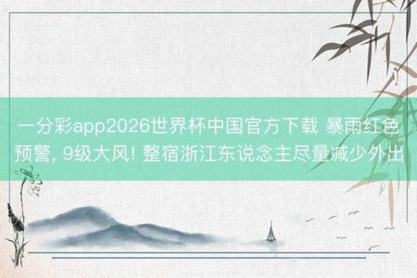 一分彩app2026世界杯中国官方下载 暴雨红色预警， 9级大风! 整宿浙江东说念主尽量减少外出