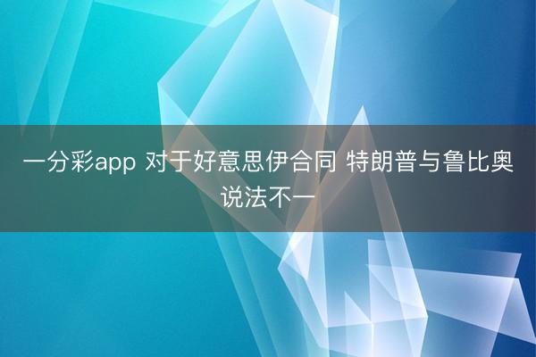 一分彩app 对于好意思伊合同 特朗普与鲁比奥说法不一