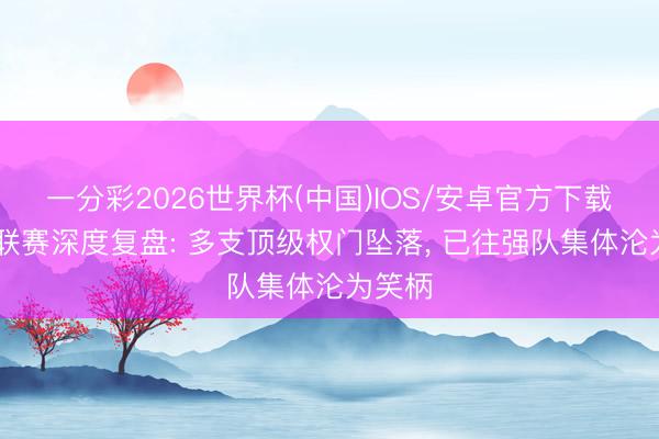 一分彩2026世界杯(中国)IOS/安卓官方下载 五大联赛深度复盘: 多支顶级权门坠落， 已往强队集体沦为笑柄