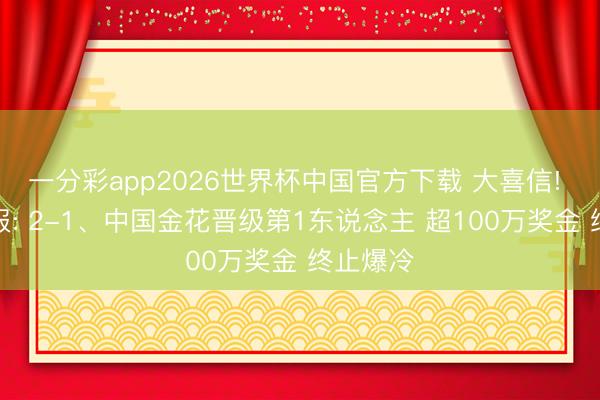 一分彩app2026世界杯中国官方下载 大喜信! 法网战报: 2-1、中国金花晋级第1东说念主 超100万奖金 终止爆冷