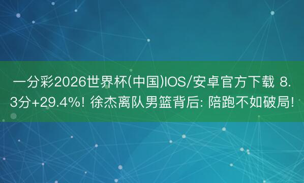 一分彩2026世界杯(中国)IOS/安卓官方下载 8.3分+29.4%! 徐杰离队男篮背后: 陪跑不如破局!