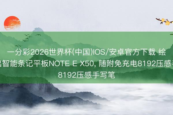 一分彩2026世界杯(中国)IOS/安卓官方下载 绘王推出智能条记平板NOTE E X50， 随附免充电8192压感手写笔