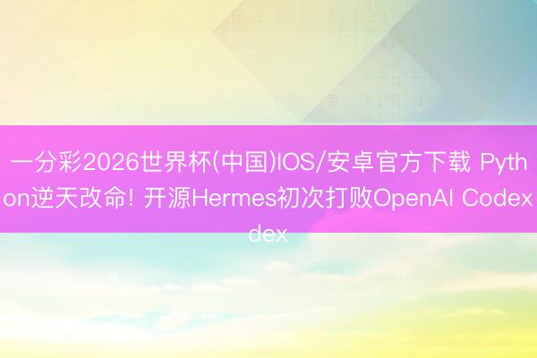 一分彩2026世界杯(中国)IOS/安卓官方下载 Python逆天改命! 开源Hermes初次打败OpenAI Codex