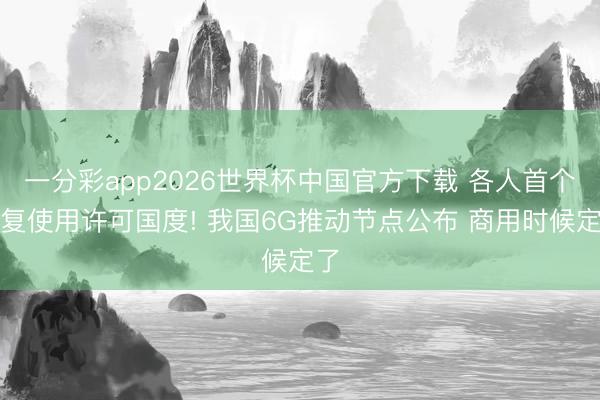 一分彩app2026世界杯中国官方下载 各人首个批复使用许可国度! 我国6G推动节点公布 商用时候定了