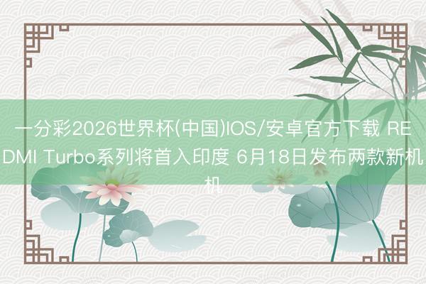 一分彩2026世界杯(中国)IOS/安卓官方下载 REDMI Turbo系列将首入印度 6月18日发布两款新机